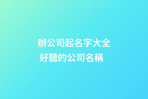 辦公司起名字大全 好聽的公司名稱-第1張-公司起名-玄機派